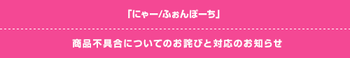 「にゃー/ふぉんぽーち」商品不具合についてのお詫びと対応のお知らせ
