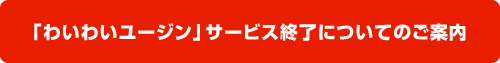 「わいわいユージン」サービス終了についてのご案内