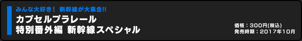 カプセルプラレール 特別番外編 新幹線スペシャル 価格:300円（税込）発売時期:2017年10月