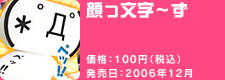 顔っ文字〜ず 価格:100円(税込) 発売日:2006年12月