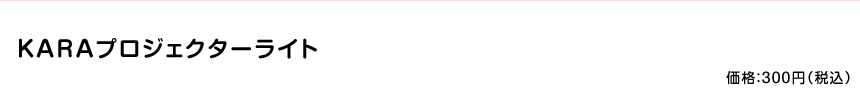 KARAプロジェクターライト 価格：300円（税込）