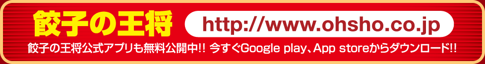 餃子の王将 http://www.ohsho.co.jp 餃子の王将公式アプリも無料公開中!!今すぐGoogle play、App storeからダウンロード!!