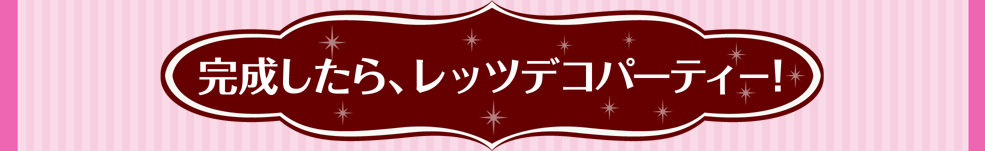 完成したら、レッツデコパーティー！
