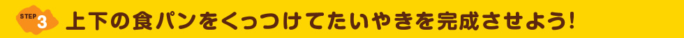 STEP3 上下の食パンをくっつけてたいやきを完成させよう！