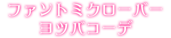 ファントミクローバーヨツバコーデ