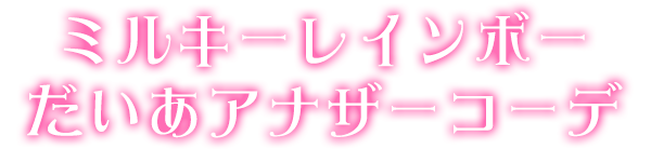 ミルキーレインボーだいあアナザーコーデ