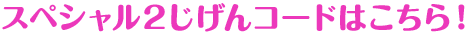 スペシャル2じげんコードはこちら！