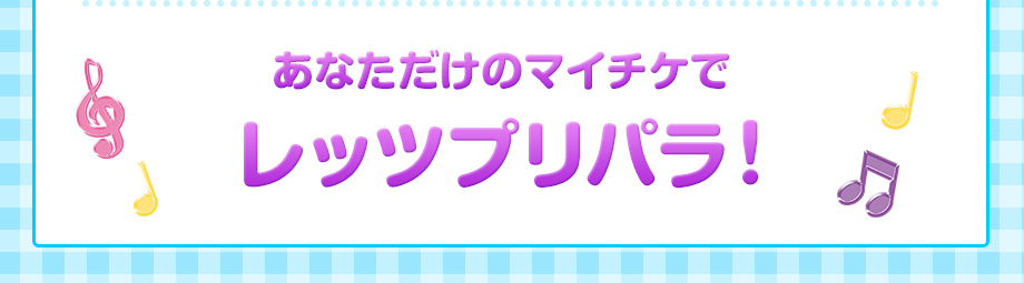 あなただけのマイチケでレッツプリパラ!