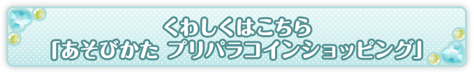 くわしくはこちら「あそびかた プリパラコインショッピング」