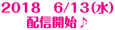 2018　6/13（水）　配信開始♪