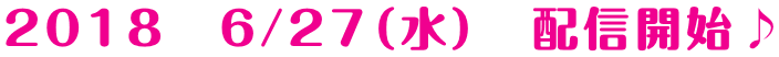 2018　6/27（水）　配信開始♪