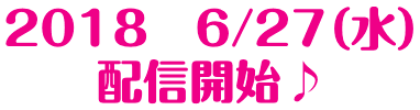 2018　6/27（水）　配信開始♪