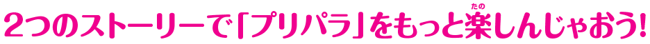 2つのストーリーで「プリパラ」をもっと楽しんじゃおう！
