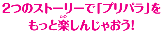 2つのストーリーで「プリパラ」をもっと楽しんじゃおう！
