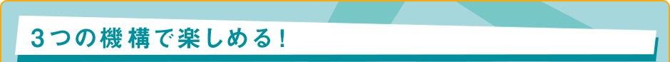 3つの機構で楽しめる！