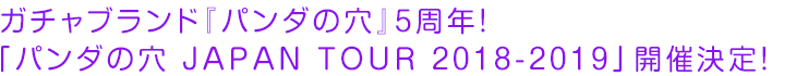 ガチャブランド『パンダの穴』5周年！ 「パンダの穴 JAPAN TOUR 2018-2019」開催決定！
