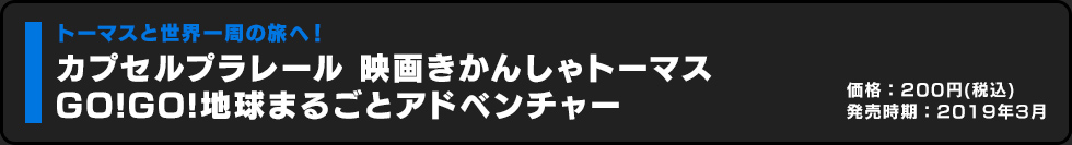カプセルプラレール 映画きかんしゃトーマス GO!GO!地球まるごとアドベンシャー 価格:200円（税込）発売時期:2019年3月