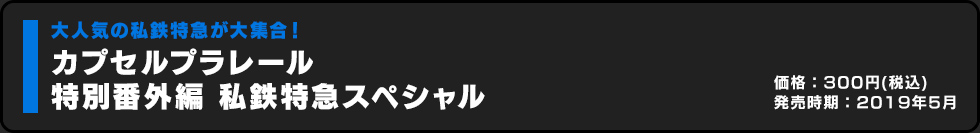 カプセルプラレール 特別番外編 私鉄特急スペシャル 価格:300円（税込）発売時期:2019年5月
