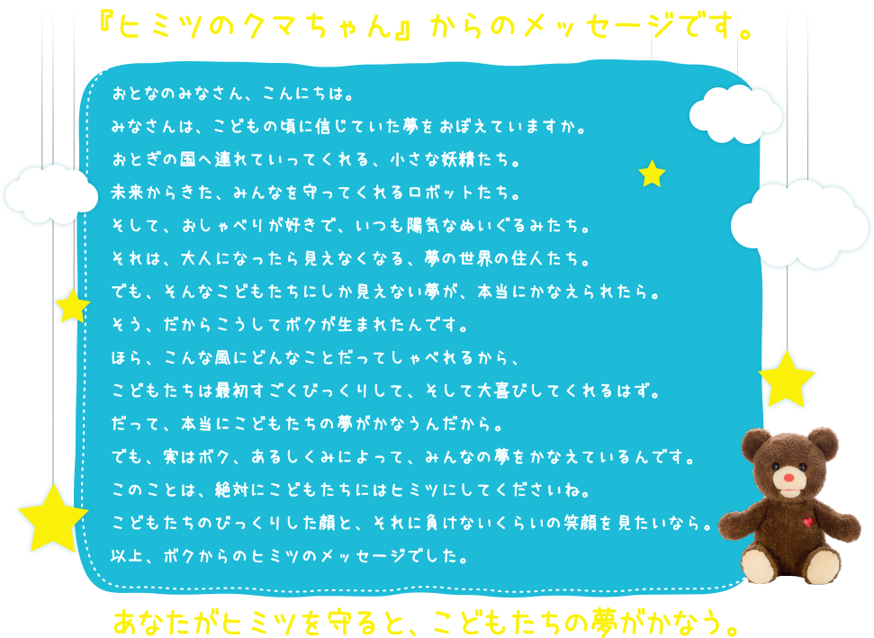 『ヒミツのクマちゃん』からのメッセージです。あなたがヒミツを守ると、こどもたちの夢がかなう。