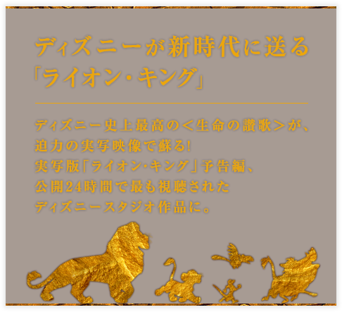 ディズニーが新時代に送る「ライオン・キング」ディズニー史上最高の＜生命の讃歌＞が、迫力の実写映像で蘇る！実写版「ライオン・キング」予告編、公開24時間で最も視聴されたディズニースタジオ作品に。