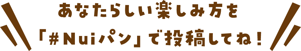 あなたらしい楽しみ方を「#Nuiパン」で投稿してね！