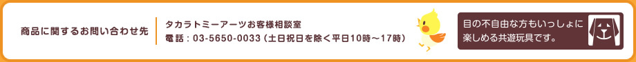 タカラトミーアーツお客様相談室 電話 : 03-5650-0033（土日祝日を除く平日10時〜17時）