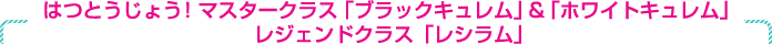 はつとうじょう！ マスタークラス「ブラックキュレム」＆「ホワイトキュレム」　レジェンドクラスに「レシラム」