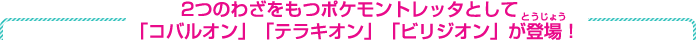 2つわざをもつポケモントレッタとして「コバルオン」「テラキオン」「ビリジオン」が登場！