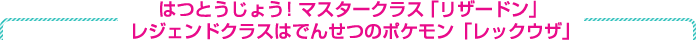 はつとうじょう！マスタークラス「リザードン」レジェンドクラスはでんせつのポケモン「レックウザ」