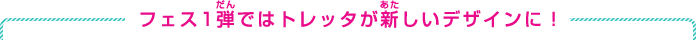 フェス1弾ではトレッタが新しいデザインに！