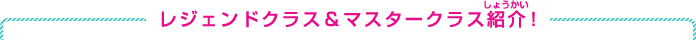 レジェンドクラス＆マスタークラス紹介！