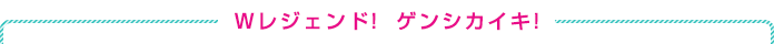 Wレジェンド！　ゲンシカイキ！