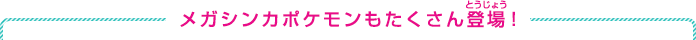 メガシンカポケモンもたくさん登場！