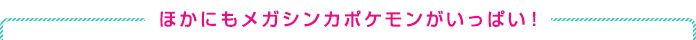 ほかにもメガシンカポケモンがいっぱい！