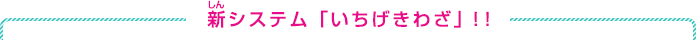 新システム「いちげきわざ」！！