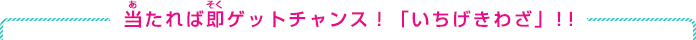 当たれば即ゲットチャンス！「いちげきわざ」！！