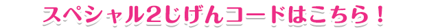 スペシャル2じげんコードはこちら!