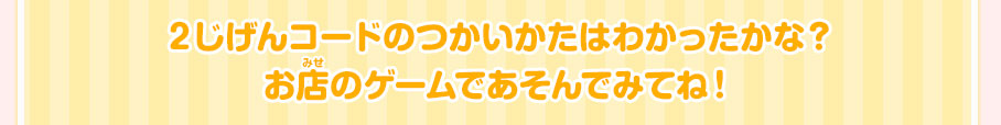 ２じげんコードのつかいかたはわかったかな？ お店のゲームであそんでみてね！