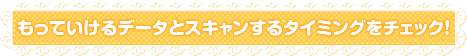 もっていけるデータとスキャンするタイミングをチェック！