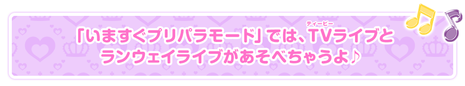 「いますぐプリパラモード」では、TVライブとランウェイライブがあそべちゃうよ