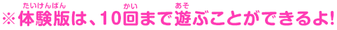 ※体験版は、10回まで遊ぶことができるよ！
