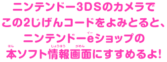 ニンテンドー3DSのカメラでこの２じげんコードをよみとると、ニンテンドーeショップの本ソフト情報画面にすすめるよ！