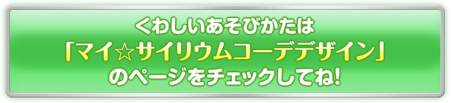 くわしいあそびかたはマイ☆サイリウムコーデデザインのページをチェックしてね！