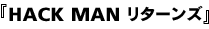 HACK MAN リターンズ