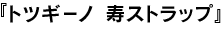 Bakarhythm presents トツギーノ 寿ストラップ