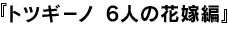 トツギーノ 6人の花嫁編