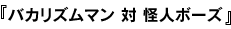 バカリズムマン 対 怪人ボーズ