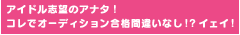 アイドル志望のアナタ！コレでオーディション合格間違いなし！？イェイ！