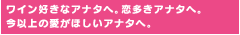 ワイン好きなアナタへ。恋多きアナタへ。今以上の愛がほしいアナタへ。